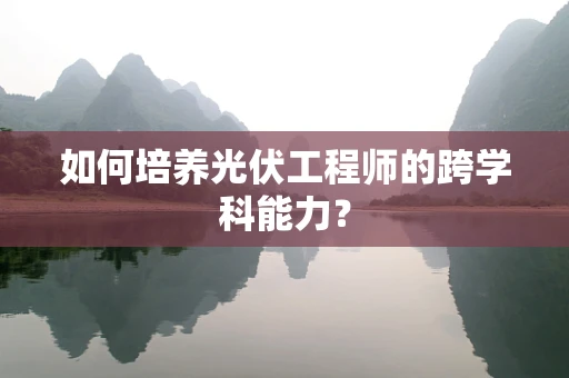 如何培养光伏工程师的跨学科能力？