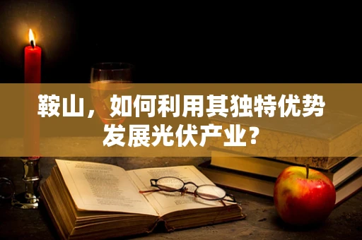 鞍山，如何利用其独特优势发展光伏产业？