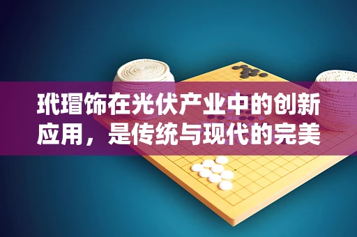 玳瑁饰在光伏产业中的创新应用，是传统与现代的完美融合吗？