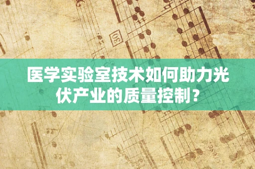 医学实验室技术如何助力光伏产业的质量控制？