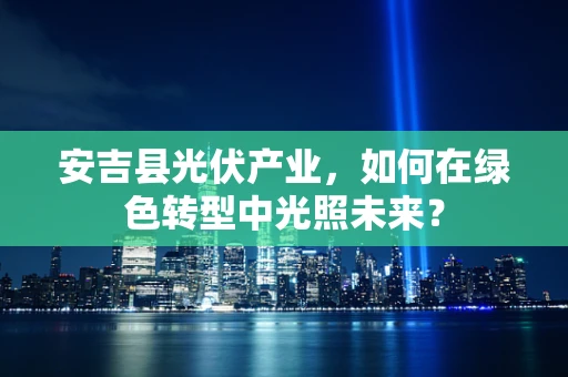 安吉县光伏产业，如何在绿色转型中光照未来？