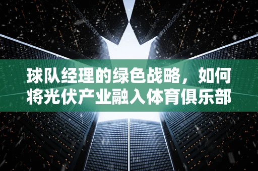 球队经理的绿色战略，如何将光伏产业融入体育俱乐部运营中？