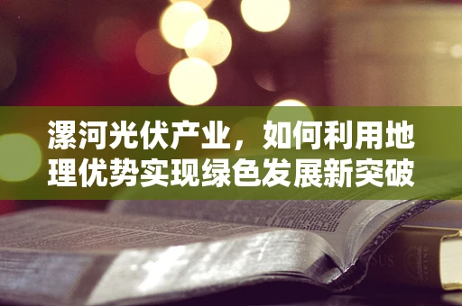 漯河光伏产业，如何利用地理优势实现绿色发展新突破？