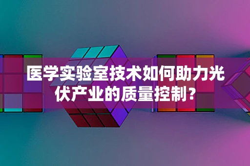 医学实验室技术如何助力光伏产业的质量控制？