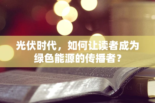 光伏时代，如何让读者成为绿色能源的传播者？