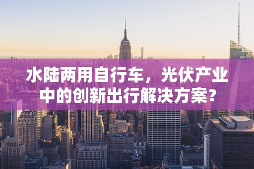 水陆两用自行车，光伏产业中的创新出行解决方案？