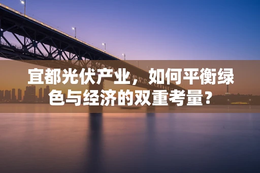 宜都光伏产业，如何平衡绿色与经济的双重考量？