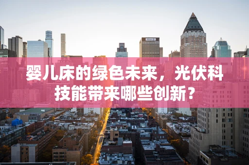 婴儿床的绿色未来，光伏科技能带来哪些创新？