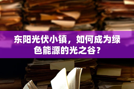 东阳光伏小镇，如何成为绿色能源的光之谷？