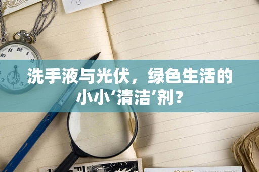 洗手液与光伏，绿色生活的小小‘清洁’剂？