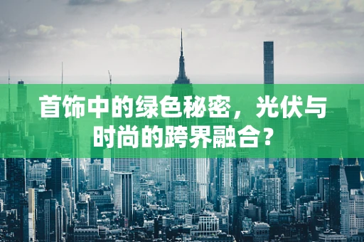 首饰中的绿色秘密，光伏与时尚的跨界融合？