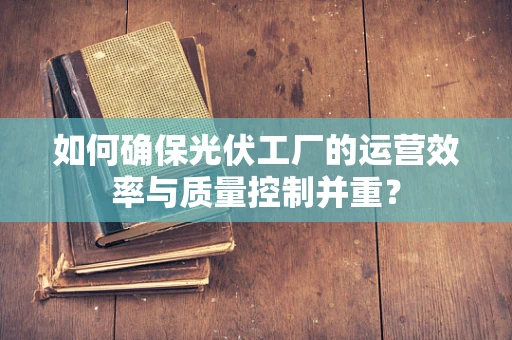 如何确保光伏工厂的运营效率与质量控制并重？