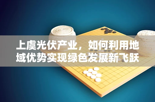 上虞光伏产业，如何利用地域优势实现绿色发展新飞跃？