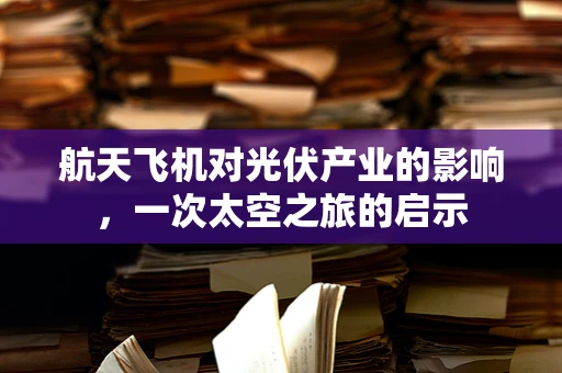 航天飞机对光伏产业的影响，一次太空之旅的启示