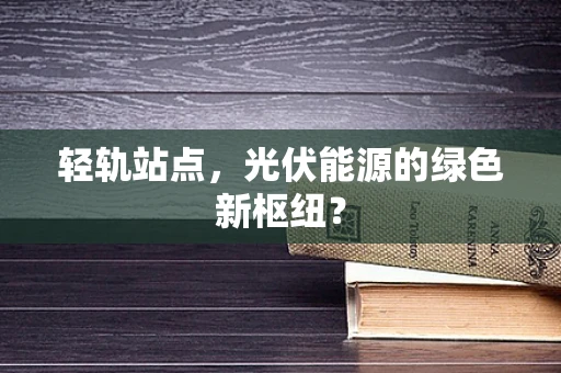 轻轨站点，光伏能源的绿色新枢纽？