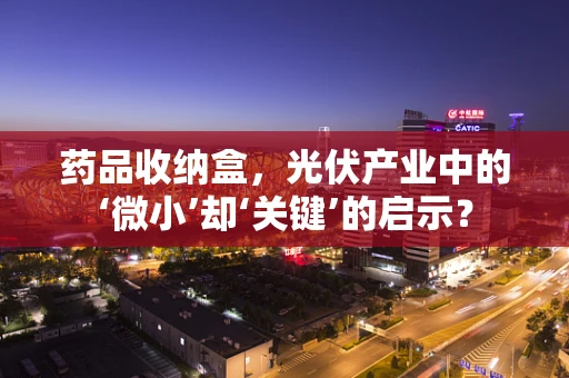 药品收纳盒，光伏产业中的‘微小’却‘关键’的启示？