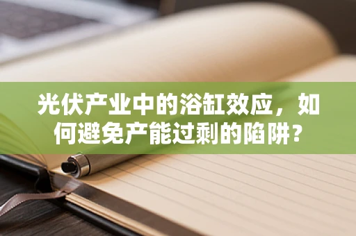 光伏产业中的浴缸效应，如何避免产能过剩的陷阱？