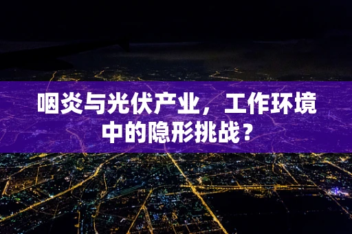 咽炎与光伏产业，工作环境中的隐形挑战？