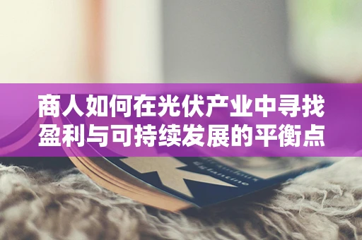 商人如何在光伏产业中寻找盈利与可持续发展的平衡点？