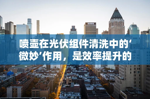 喷壶在光伏组件清洗中的‘微妙’作用，是效率提升的秘密武器吗？