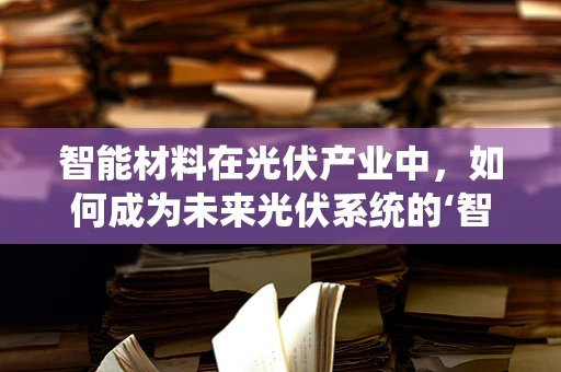 智能材料在光伏产业中，如何成为未来光伏系统的‘智慧大脑’？