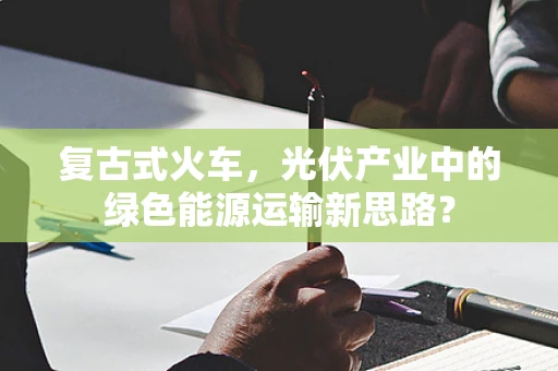 复古式火车，光伏产业中的绿色能源运输新思路？