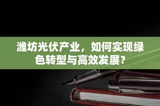 潍坊光伏产业，如何实现绿色转型与高效发展？