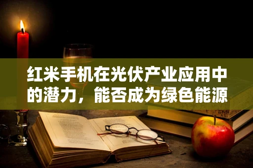 红米手机在光伏产业应用中的潜力，能否成为绿色能源的智能‘守护者’？