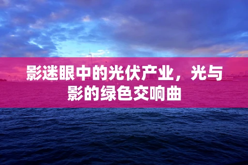 影迷眼中的光伏产业，光与影的绿色交响曲