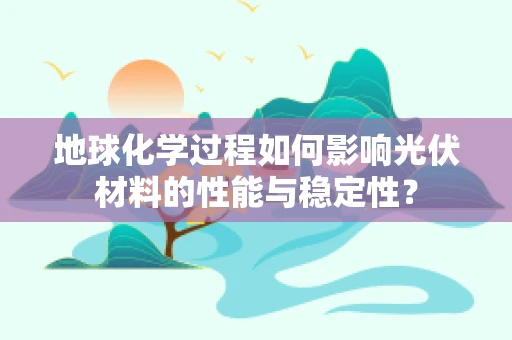 地球化学过程如何影响光伏材料的性能与稳定性？