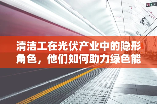 清洁工在光伏产业中的隐形角色，他们如何助力绿色能源的维护？