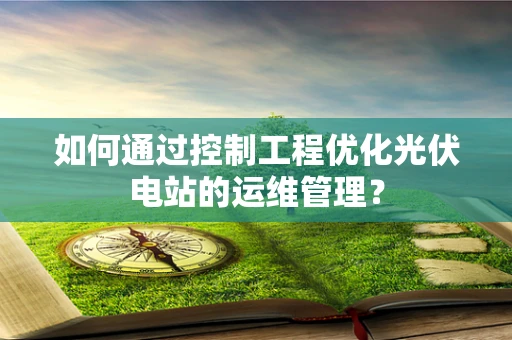 如何通过控制工程优化光伏电站的运维管理？