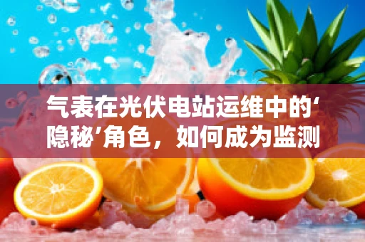 气表在光伏电站运维中的‘隐秘’角色，如何成为监测效率的‘眼睛’？