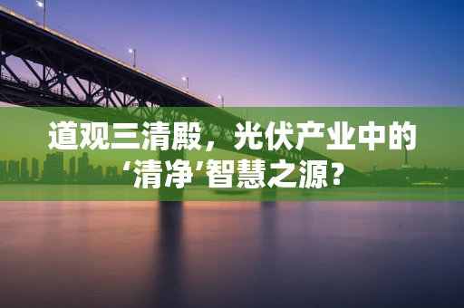 道观三清殿，光伏产业中的‘清净’智慧之源？