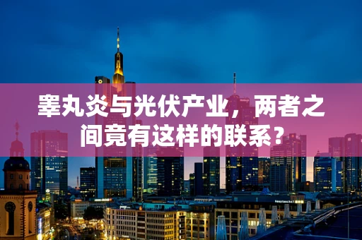 睾丸炎与光伏产业，两者之间竟有这样的联系？