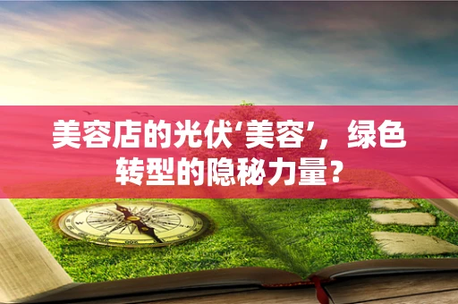 美容店的光伏‘美容’，绿色转型的隐秘力量？