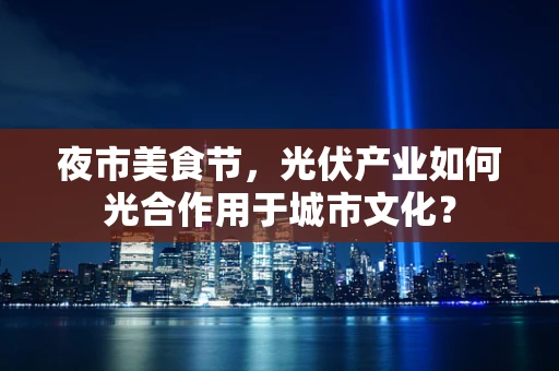 夜市美食节，光伏产业如何光合作用于城市文化？