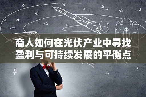 商人如何在光伏产业中寻找盈利与可持续发展的平衡点？