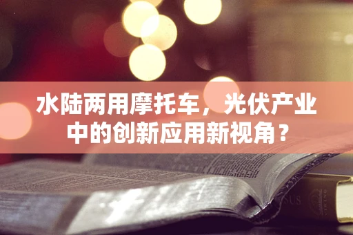 水陆两用摩托车，光伏产业中的创新应用新视角？