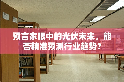 预言家眼中的光伏未来，能否精准预测行业趋势？